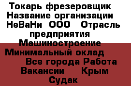 Токарь-фрезеровщик › Название организации ­ НеВаНи, ООО › Отрасль предприятия ­ Машиностроение › Минимальный оклад ­ 55 000 - Все города Работа » Вакансии   . Крым,Судак